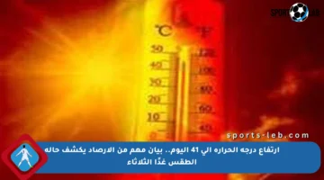 ارتفاع درجة الحرارة إلى 41 اليوم.. بيان مهم من الأرصاد يكشف حالة الطقس غدًا الثلاثاء